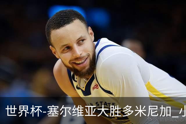 世界杯-塞尔维亚大胜多米尼加 小组第二进八强