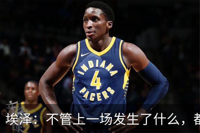 埃泽：不管上一场发生了什么，都会带着同样的心态和专注进入比赛