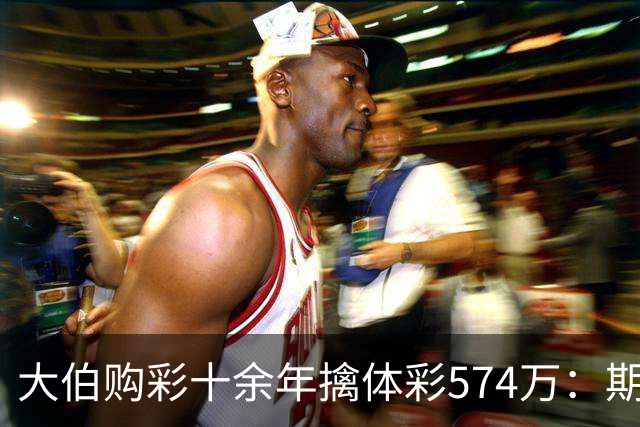 大伯购彩十余年擒体彩574万：期期都买10块钱的