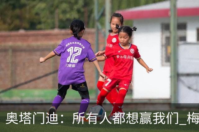 奥塔门迪：所有人都想赢我们 梅西是一个竞争野兽 让你不能放松