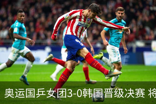 奥运国乒女团3-0韩国晋级决赛 将与德日胜者争冠