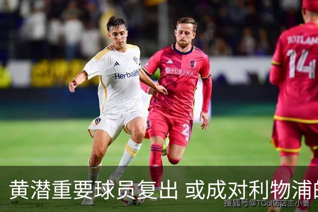 黄潜重要球员复出 或成对利物浦的最大威胁