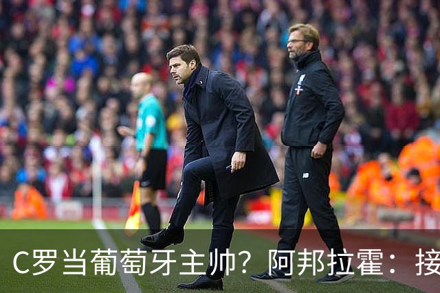 C罗当葡萄牙主帅？阿邦拉霍：接下来5届赛事他每场都会派自己上场